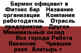 Бармен-официант в Фитнес-бар › Название организации ­ Компания-работодатель › Отрасль предприятия ­ Другое › Минимальный оклад ­ 15 000 - Все города Работа » Вакансии   . Чувашия респ.,Алатырь г.